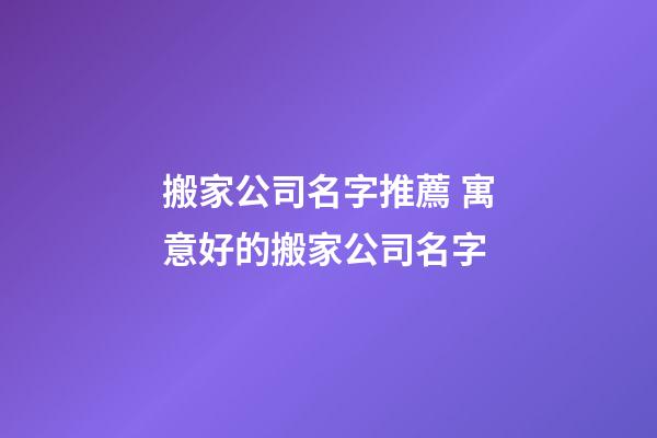 搬家公司名字推薦 寓意好的搬家公司名字-第1張-公司起名-玄機(jī)派